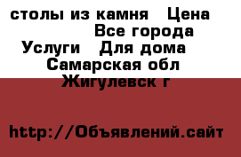 столы из камня › Цена ­ 55 000 - Все города Услуги » Для дома   . Самарская обл.,Жигулевск г.